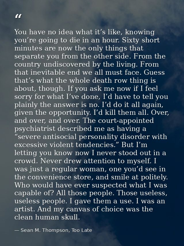 You have no idea what it’s like, knowing you’re going to die in an hour. Sixty short minutes are now the only things tha — Sean M. Thompson, Too Late