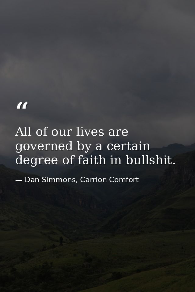 All of our lives are governed by a certain degree of faith in bullshit. — Dan Simmons, Carrion Comfort
