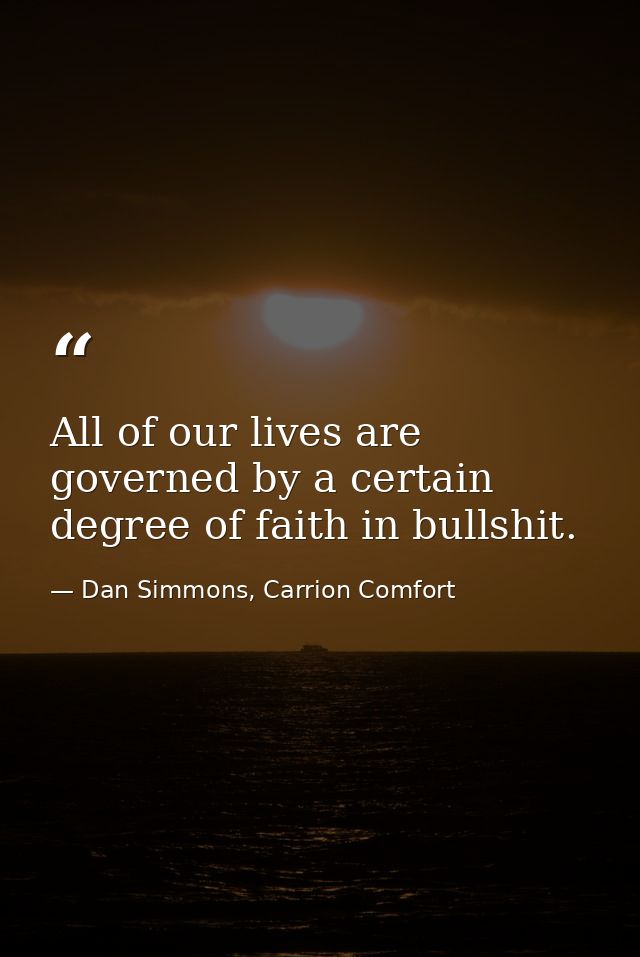 All of our lives are governed by a certain degree of faith in bullshit. — Dan Simmons, Carrion Comfort