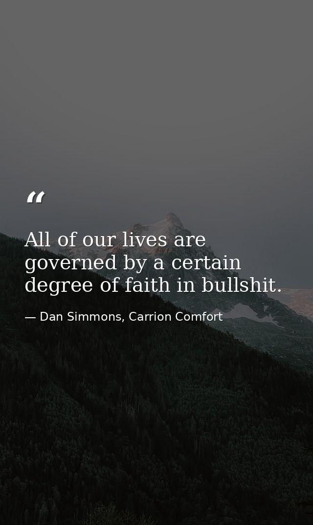 All of our lives are governed by a certain degree of faith in bullshit. — Dan Simmons, Carrion Comfort