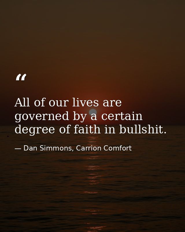 All of our lives are governed by a certain degree of faith in bullshit. — Dan Simmons, Carrion Comfort