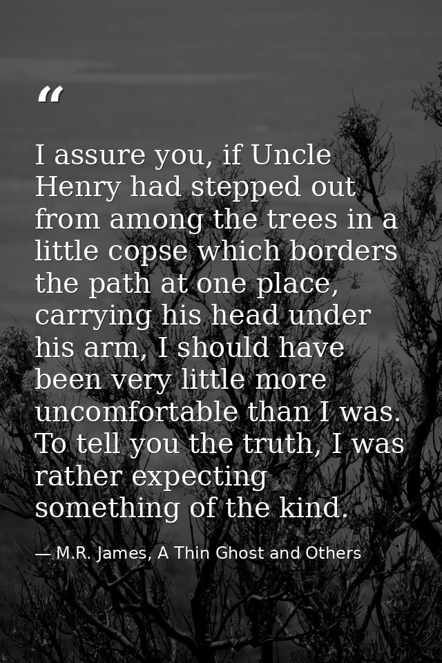 I assure you, if Uncle Henry had stepped out from among the trees in a little copse which borders the path at one place, — M.R. James, A Thin Ghost and Others