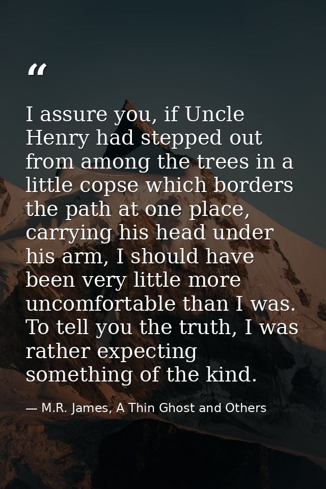 I assure you, if Uncle Henry had stepped out from among the trees in a little copse which borders the path at one place, — M.R. James, A Thin Ghost and Others