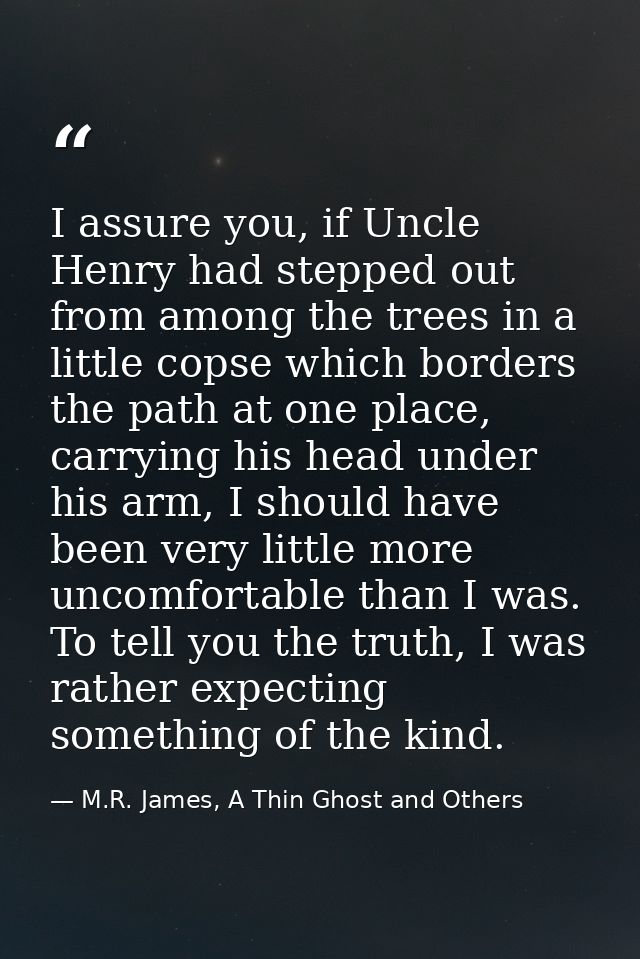 I assure you, if Uncle Henry had stepped out from among the trees in a little copse which borders the path at one place, — M.R. James, A Thin Ghost and Others