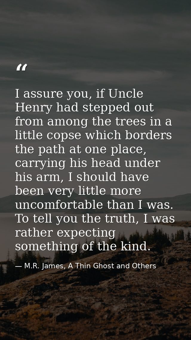 I assure you, if Uncle Henry had stepped out from among the trees in a little copse which borders the path at one place, — M.R. James, A Thin Ghost and Others