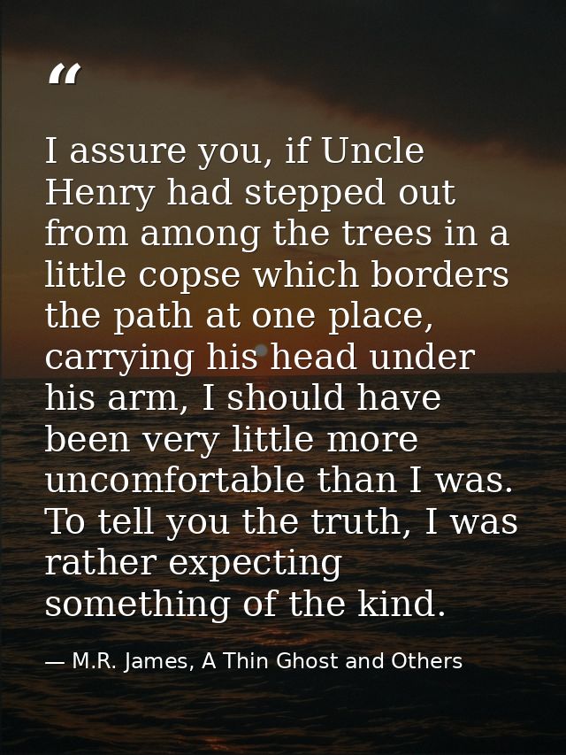 I assure you, if Uncle Henry had stepped out from among the trees in a little copse which borders the path at one place, — M.R. James, A Thin Ghost and Others