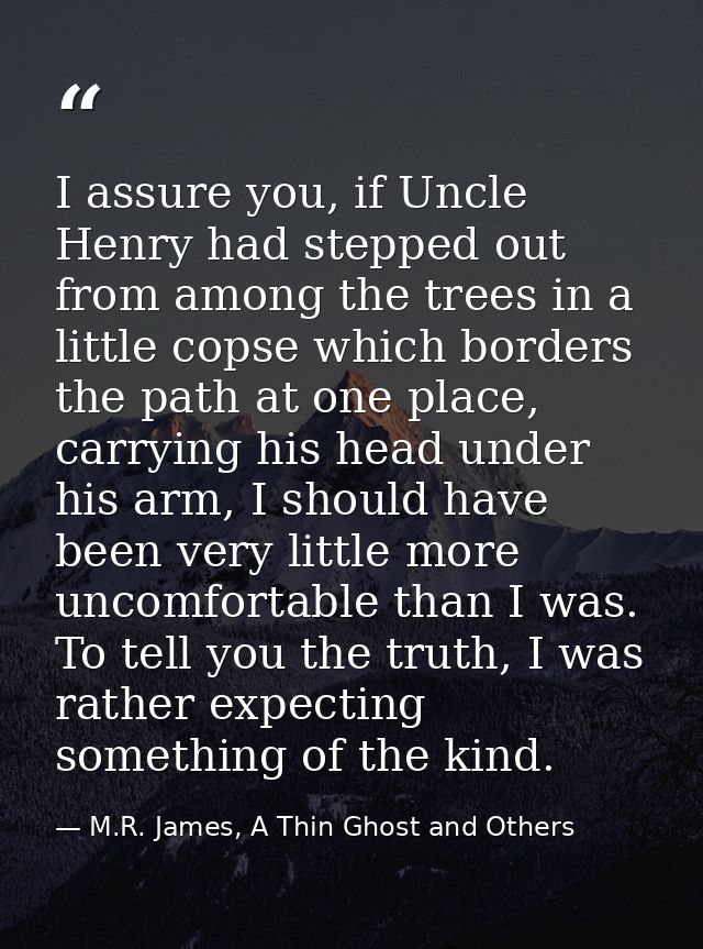 I assure you, if Uncle Henry had stepped out from among the trees in a little copse which borders the path at one place, — M.R. James, A Thin Ghost and Others