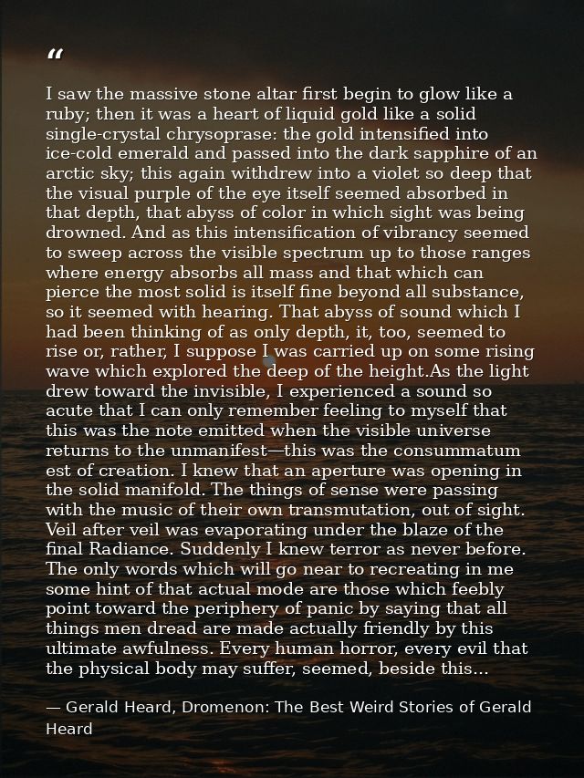 I saw the massive stone altar first begin to glow like a ruby; then it was a heart of liquid gold like a solid single-cr — Gerald Heard, Dromenon: The Best Weird Stories of Gerald Heard