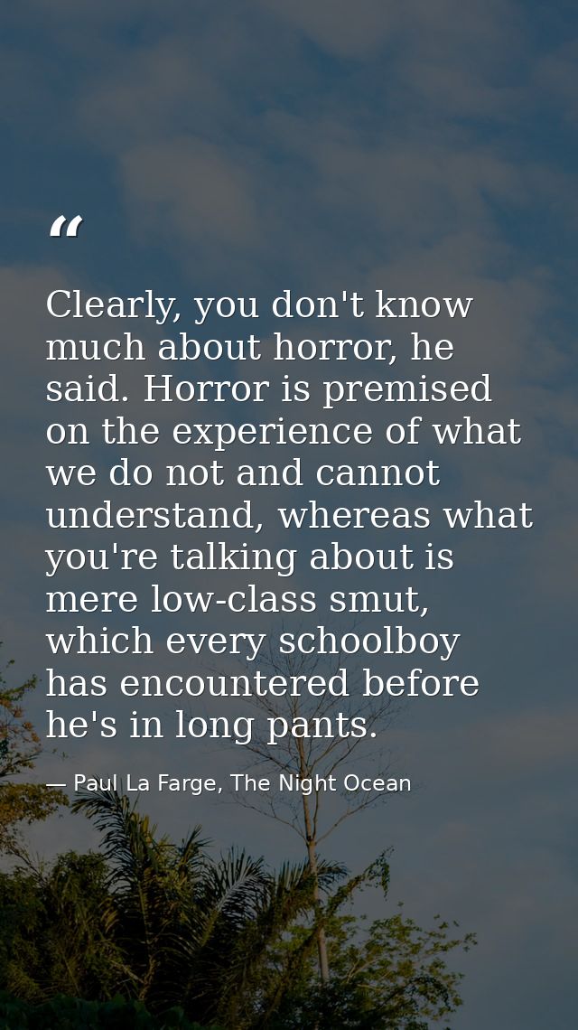 Clearly, you don't know much about horror, he said. Horror is premised on the experience of what we do not and cannot un — Paul La Farge, The Night Ocean