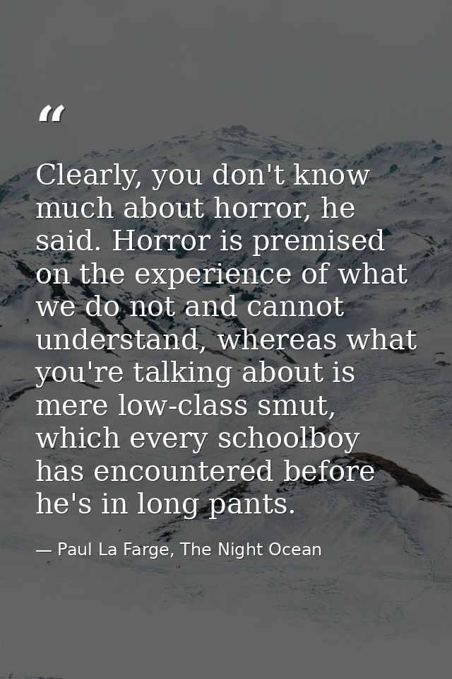 Clearly, you don't know much about horror, he said. Horror is premised on the experience of what we do not and cannot un — Paul La Farge, The Night Ocean