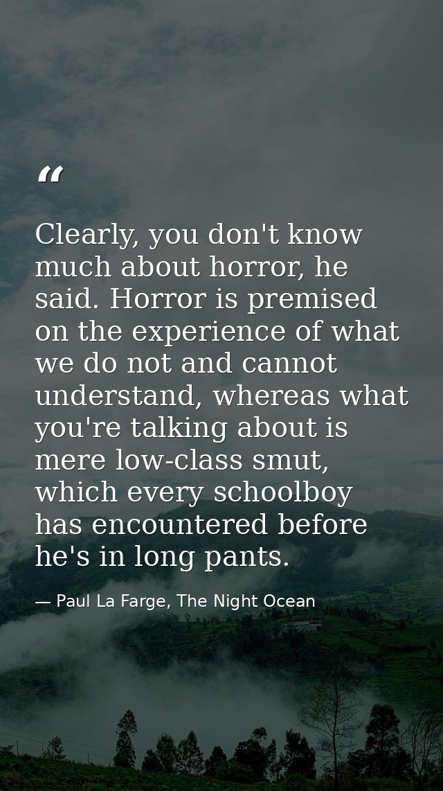 Clearly, you don't know much about horror, he said. Horror is premised on the experience of what we do not and cannot un — Paul La Farge, The Night Ocean