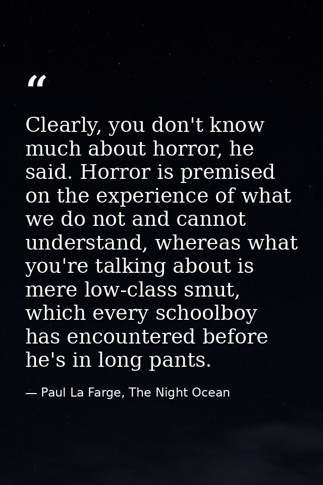 Clearly, you don't know much about horror, he said. Horror is premised on the experience of what we do not and cannot un — Paul La Farge, The Night Ocean