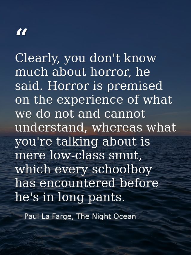 Clearly, you don't know much about horror, he said. Horror is premised on the experience of what we do not and cannot un — Paul La Farge, The Night Ocean