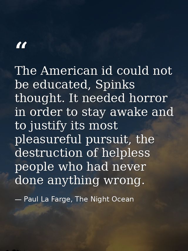 The American id could not be educated, Spinks thought. It needed horror in order to stay awake and to justify its most p — Paul La Farge, The Night Ocean