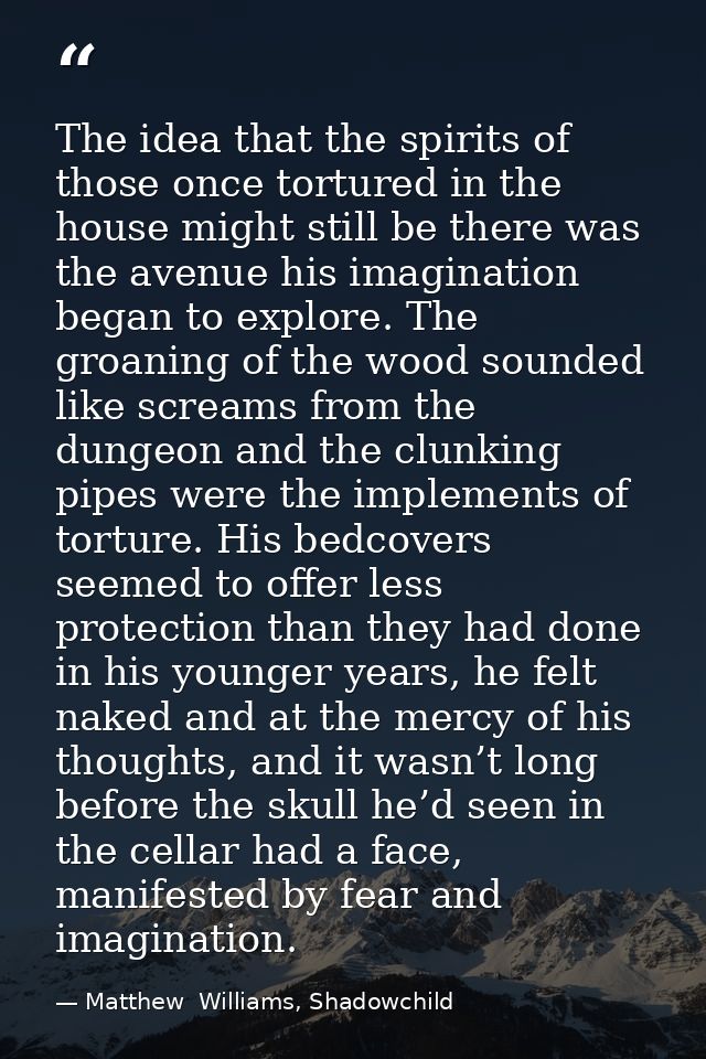 The idea that the spirits of those once tortured in the house might still be there was the avenue his imagination began  — Matthew  Williams, Shadowchild