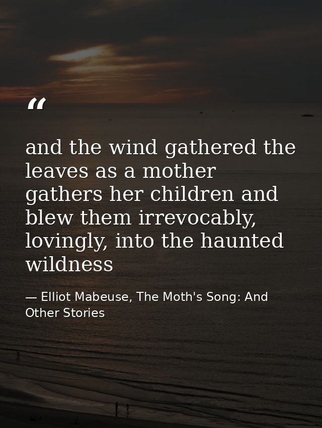 and the wind gathered the leaves as a mother gathers her children and blew them irrevocably, lovingly, into the haunted  — Elliot Mabeuse, The Moth's Song: And Other Stories