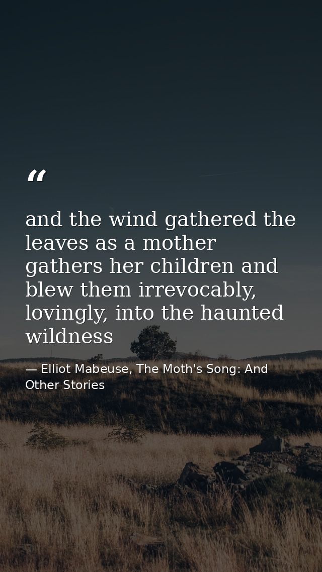 and the wind gathered the leaves as a mother gathers her children and blew them irrevocably, lovingly, into the haunted  — Elliot Mabeuse, The Moth's Song: And Other Stories