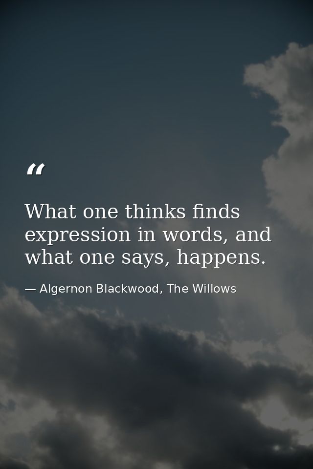 What one thinks finds expression in words, and what one says, happens. — Algernon Blackwood, The Willows