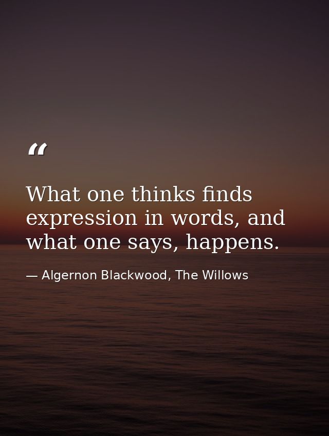 What one thinks finds expression in words, and what one says, happens. — Algernon Blackwood, The Willows