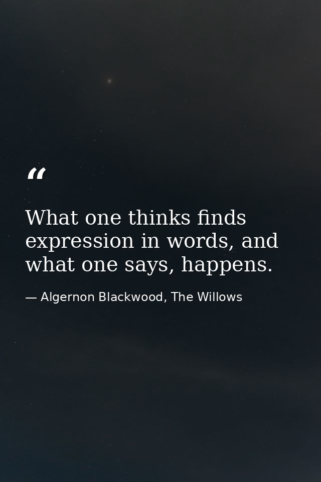 What one thinks finds expression in words, and what one says, happens. — Algernon Blackwood, The Willows