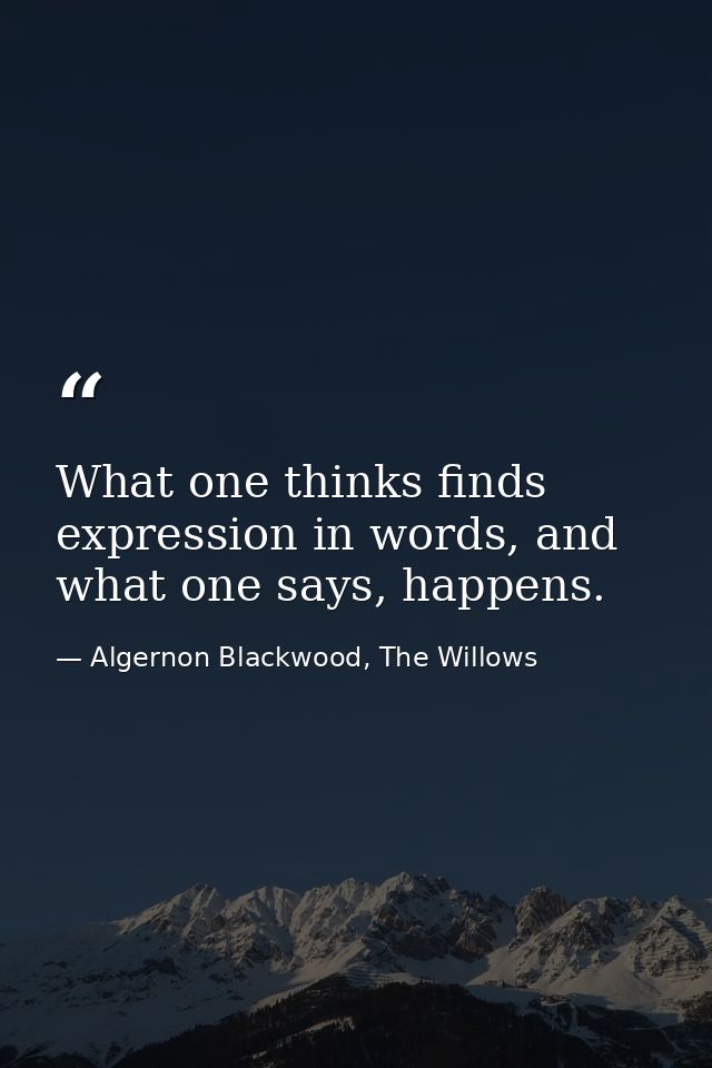 What one thinks finds expression in words, and what one says, happens. — Algernon Blackwood, The Willows