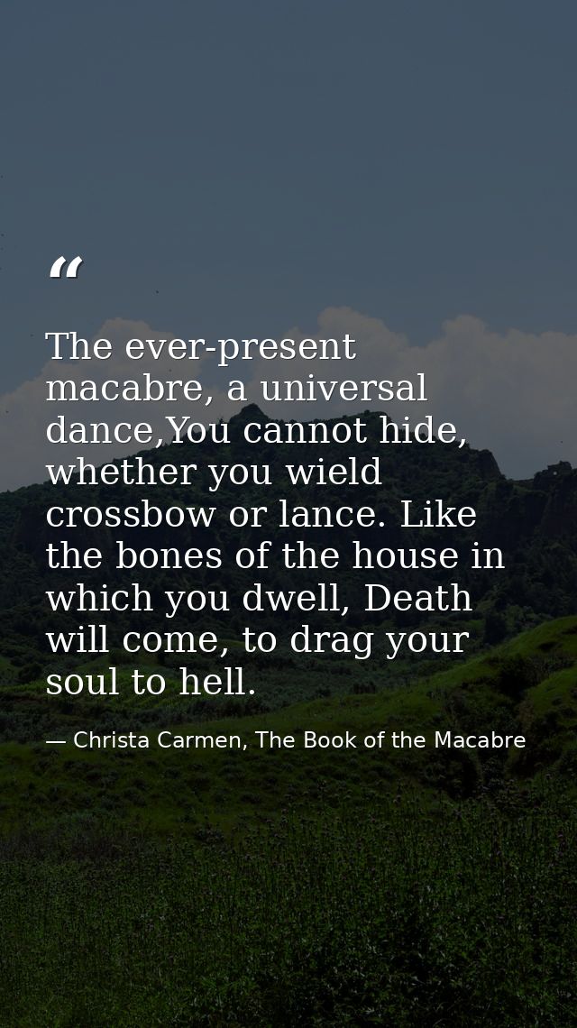 The ever-present macabre, a universal dance,You cannot hide, whether you wield crossbow or lance. Like the bones of the  — Christa Carmen, The Book of the Macabre