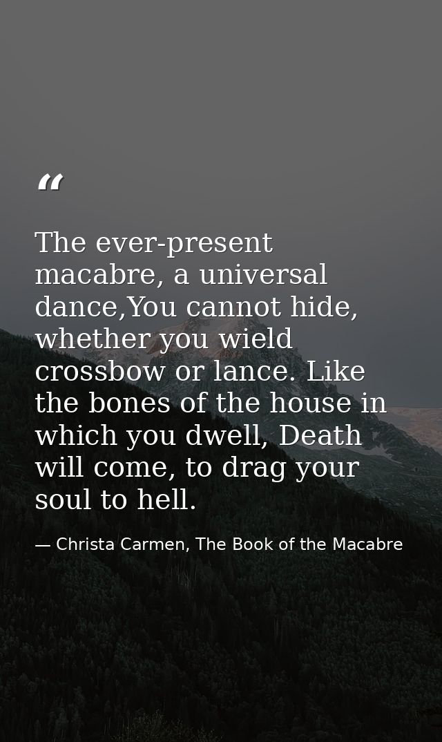 The ever-present macabre, a universal dance,You cannot hide, whether you wield crossbow or lance. Like the bones of the  — Christa Carmen, The Book of the Macabre