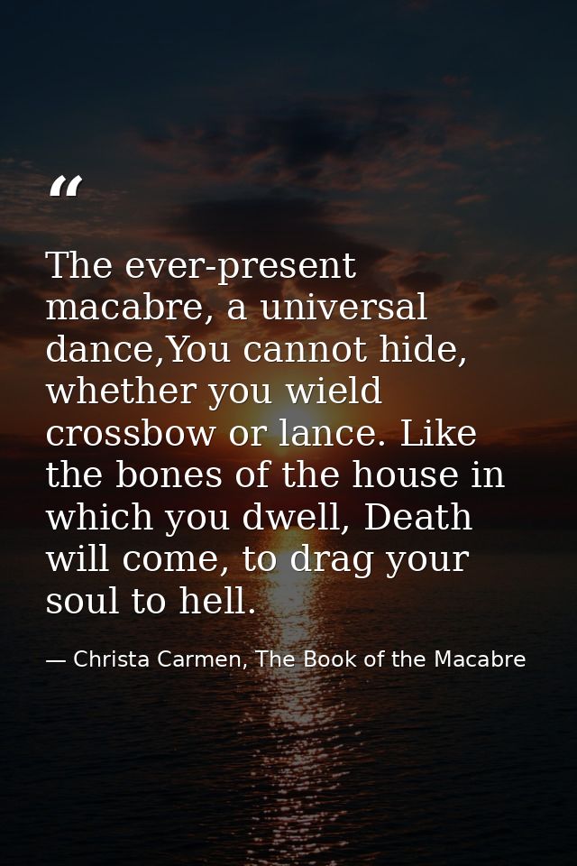 The ever-present macabre, a universal dance,You cannot hide, whether you wield crossbow or lance. Like the bones of the  — Christa Carmen, The Book of the Macabre