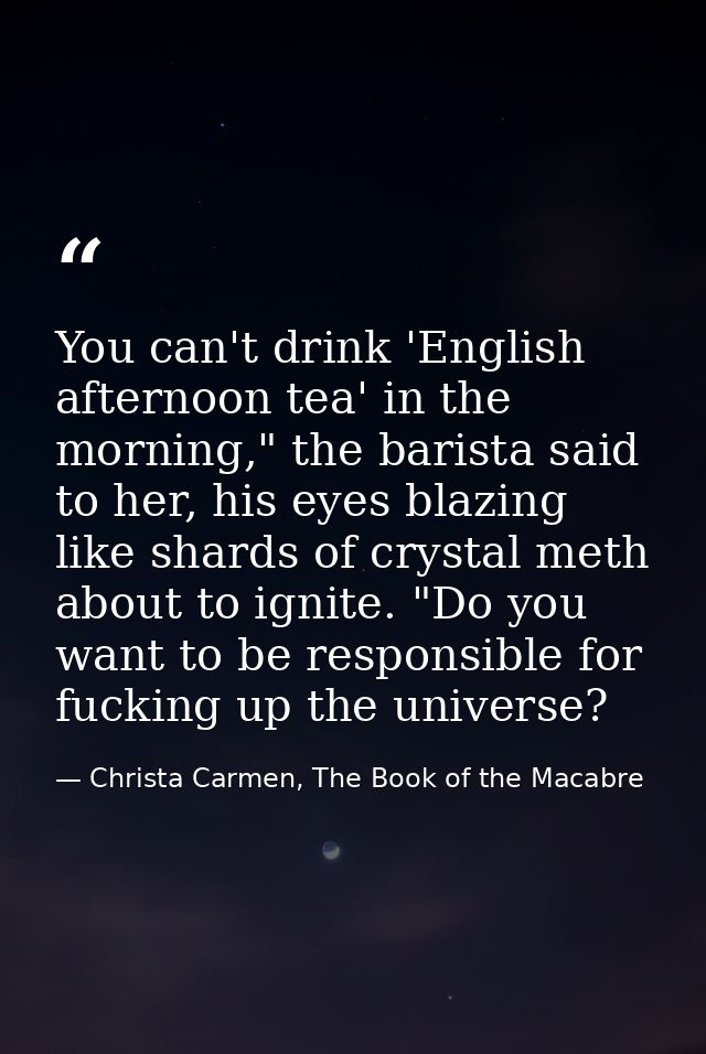 You can't drink 'English afternoon tea' in the morning," the barista said to her, his eyes blazing like shards of crysta — Christa Carmen, The Book of the Macabre