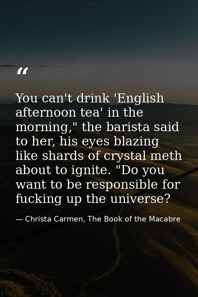 You can't drink 'English afternoon tea' in the morning," the barista said to her, his eyes blazing like shards of crysta — Christa Carmen, The Book of the Macabre