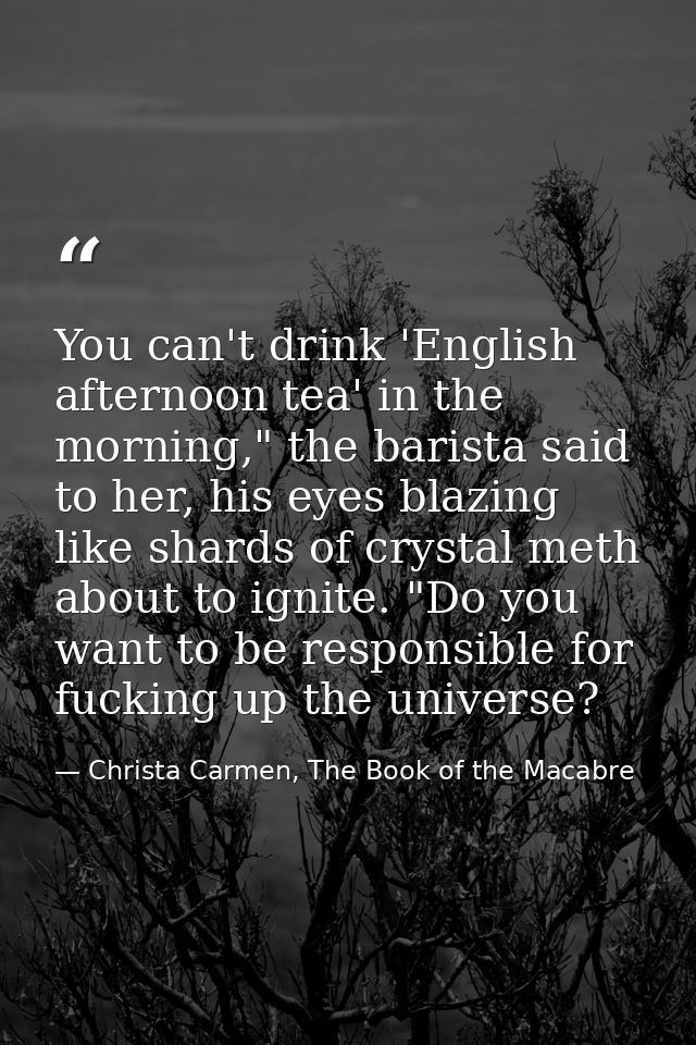 You can't drink 'English afternoon tea' in the morning," the barista said to her, his eyes blazing like shards of crysta — Christa Carmen, The Book of the Macabre