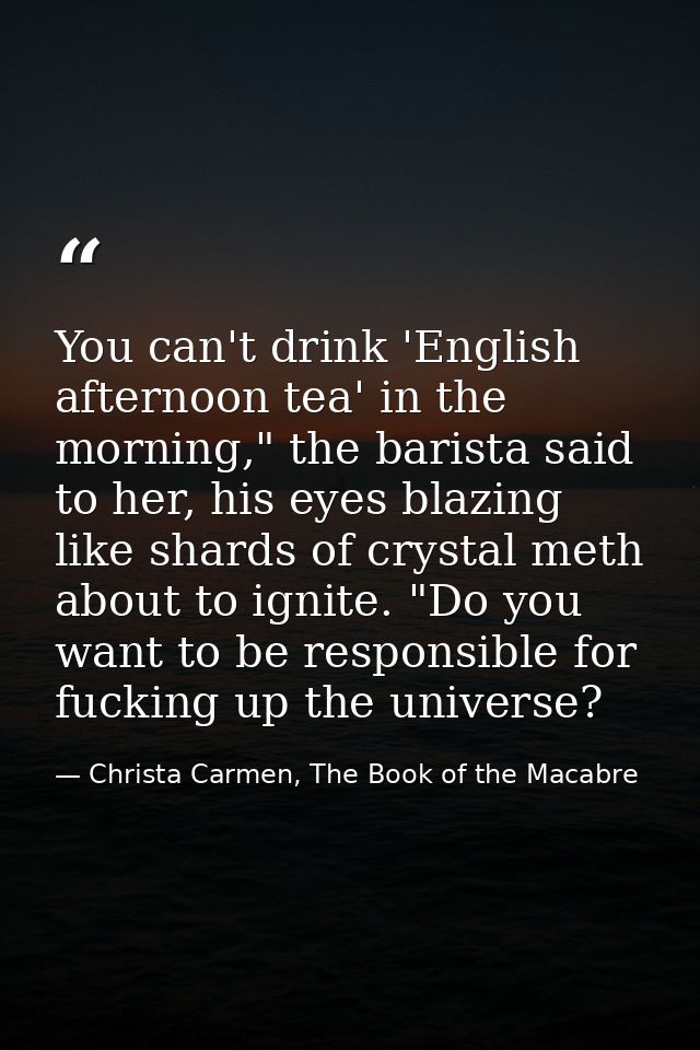 You can't drink 'English afternoon tea' in the morning," the barista said to her, his eyes blazing like shards of crysta — Christa Carmen, The Book of the Macabre