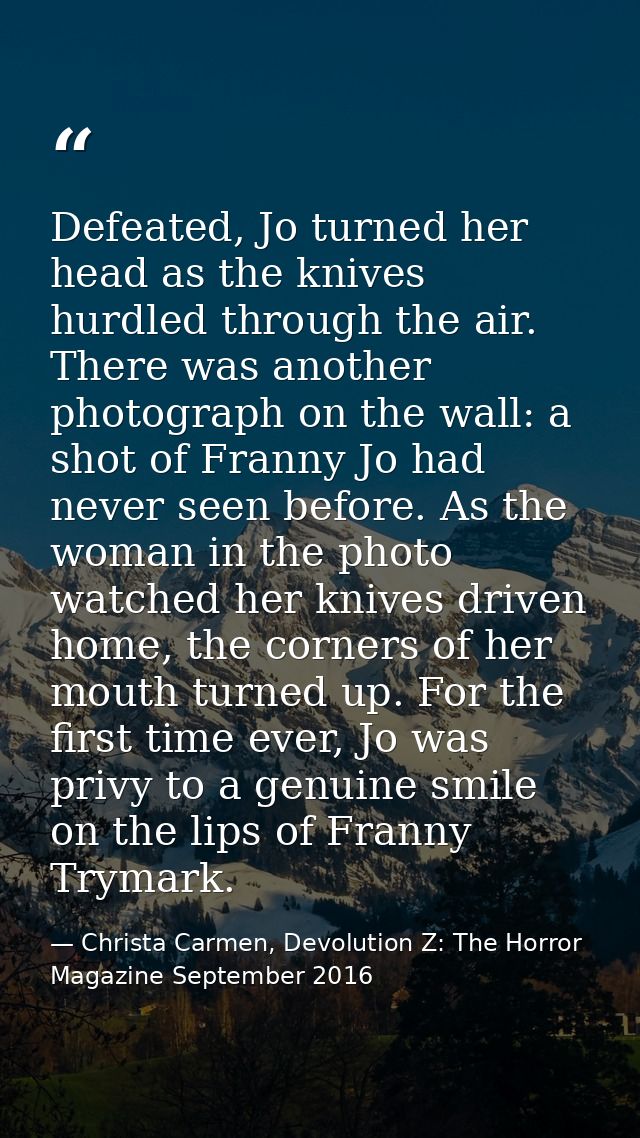 Defeated, Jo turned her head as the knives hurdled through the air. There was another photograph on the wall: a shot of  — Christa Carmen, Devolution Z: The Horror Magazine September 2016