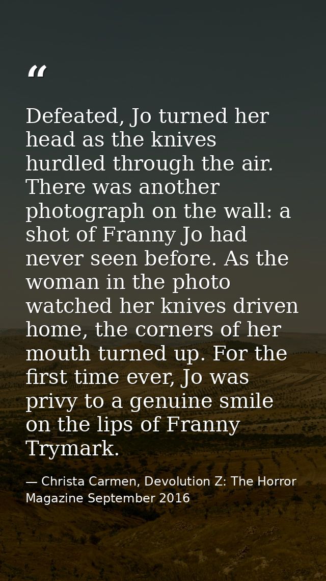 Defeated, Jo turned her head as the knives hurdled through the air. There was another photograph on the wall: a shot of  — Christa Carmen, Devolution Z: The Horror Magazine September 2016