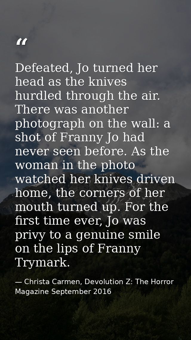 Defeated, Jo turned her head as the knives hurdled through the air. There was another photograph on the wall: a shot of  — Christa Carmen, Devolution Z: The Horror Magazine September 2016