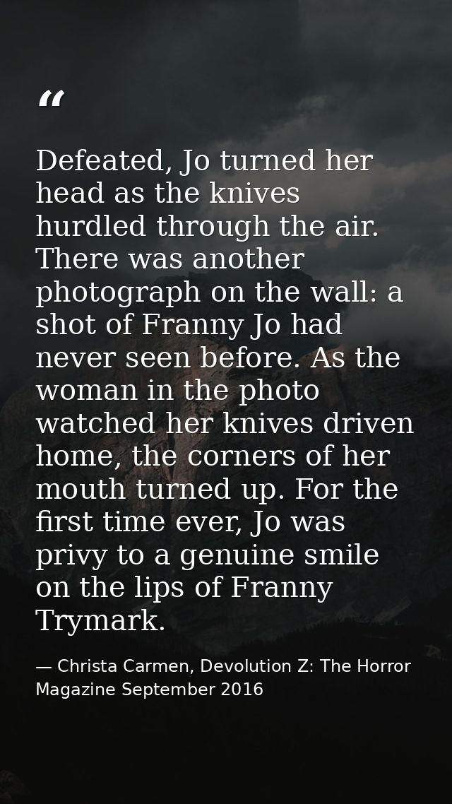 Defeated, Jo turned her head as the knives hurdled through the air. There was another photograph on the wall: a shot of  — Christa Carmen, Devolution Z: The Horror Magazine September 2016
