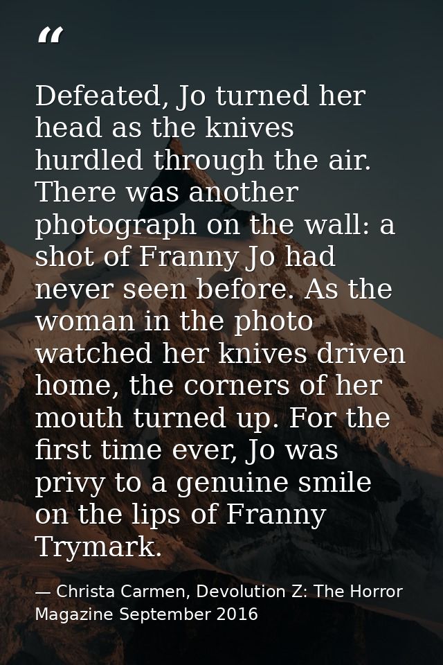Defeated, Jo turned her head as the knives hurdled through the air. There was another photograph on the wall: a shot of  — Christa Carmen, Devolution Z: The Horror Magazine September 2016