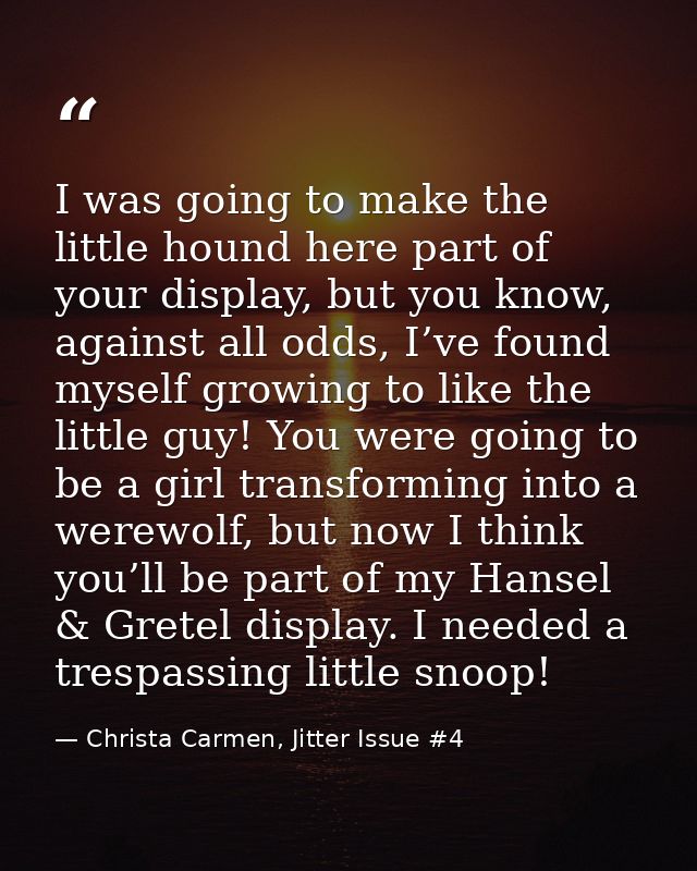 I was going to make the little hound here part of your display, but you know, against all odds, I’ve found myself growin — Christa Carmen, Jitter Issue #4