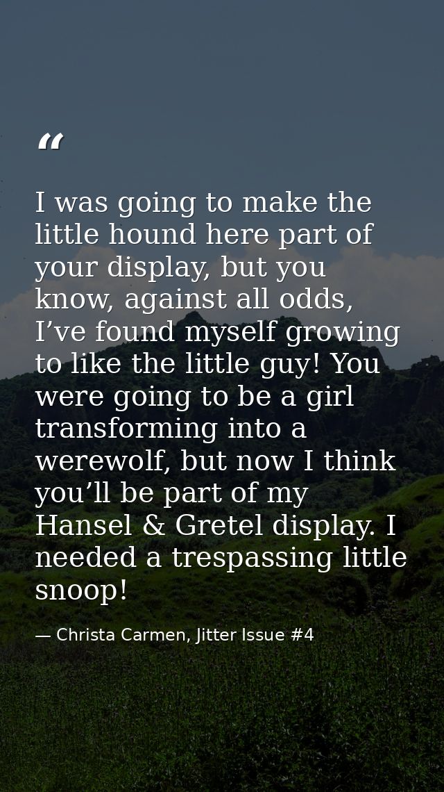 I was going to make the little hound here part of your display, but you know, against all odds, I’ve found myself growin — Christa Carmen, Jitter Issue #4