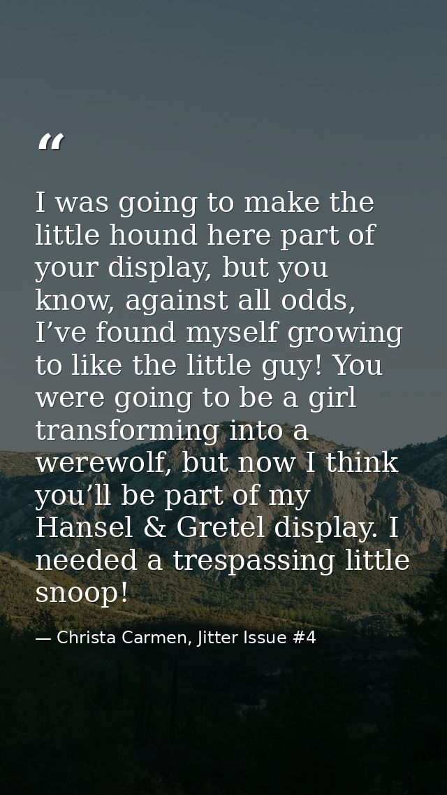 I was going to make the little hound here part of your display, but you know, against all odds, I’ve found myself growin — Christa Carmen, Jitter Issue #4