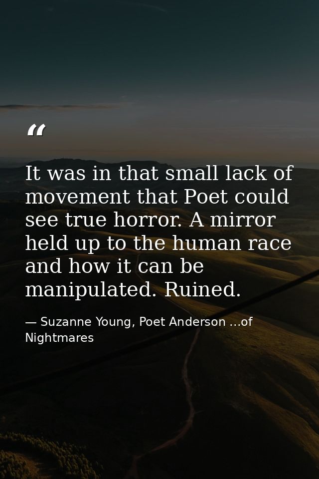 It was in that small lack of movement that Poet could see true horror. A mirror held up to the human race and how it can — Suzanne Young, Poet Anderson ...of Nightmares