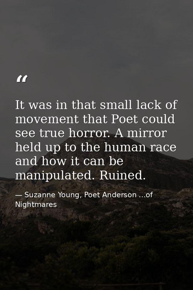 It was in that small lack of movement that Poet could see true horror. A mirror held up to the human race and how it can — Suzanne Young, Poet Anderson ...of Nightmares