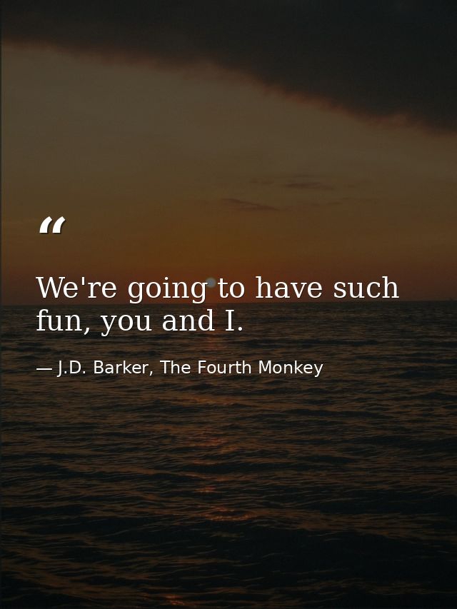 We're going to have such fun, you and I. — J.D. Barker, The Fourth Monkey