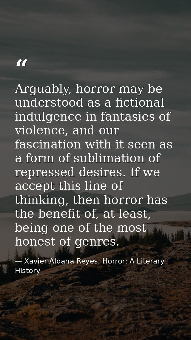 Arguably, horror may be understood as a fictional indulgence in fantasies of violence, and our fascination with it seen  — Xavier Aldana Reyes, Horror: A Literary History