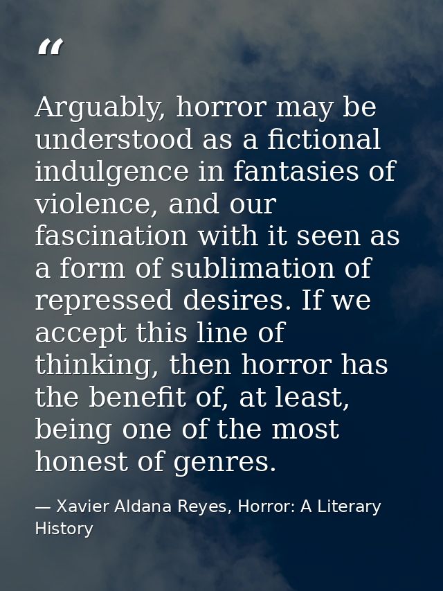 Arguably, horror may be understood as a fictional indulgence in fantasies of violence, and our fascination with it seen  — Xavier Aldana Reyes, Horror: A Literary History