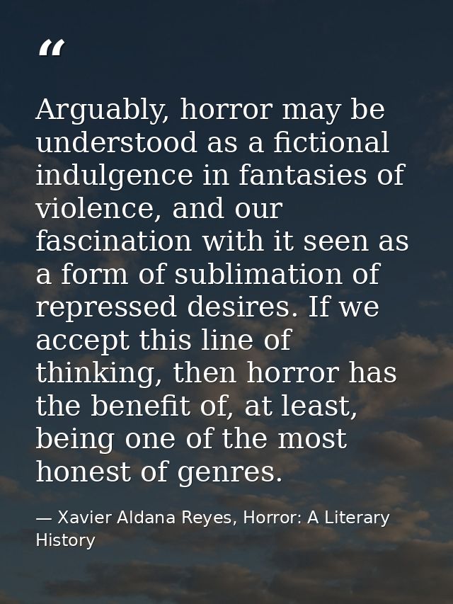 Arguably, horror may be understood as a fictional indulgence in fantasies of violence, and our fascination with it seen  — Xavier Aldana Reyes, Horror: A Literary History