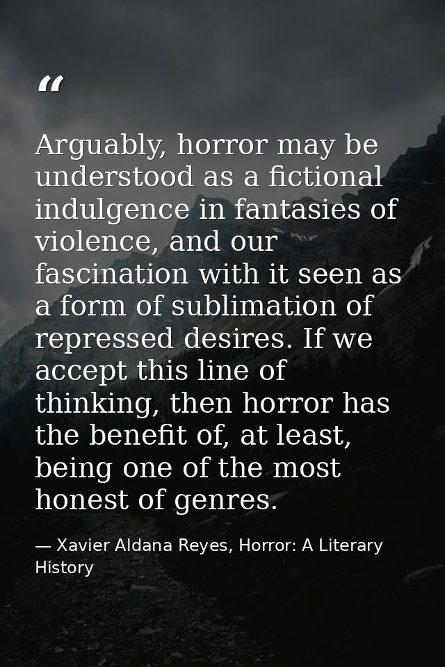 Arguably, horror may be understood as a fictional indulgence in fantasies of violence, and our fascination with it seen  — Xavier Aldana Reyes, Horror: A Literary History