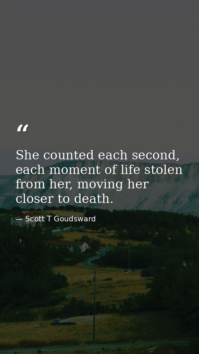 She counted each second, each moment of life stolen from her, moving her closer to death. — Scott T Goudsward