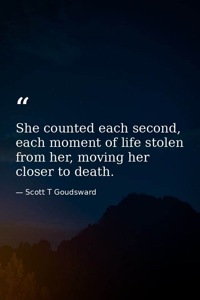 She counted each second, each moment of life stolen from her, moving her closer to death. — Scott T Goudsward