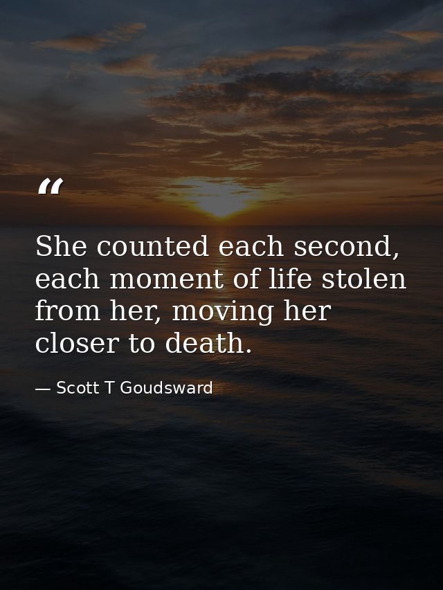 She counted each second, each moment of life stolen from her, moving her closer to death. — Scott T Goudsward